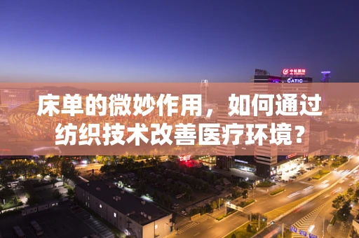 床单的微妙作用，如何通过纺织技术改善医疗环境？