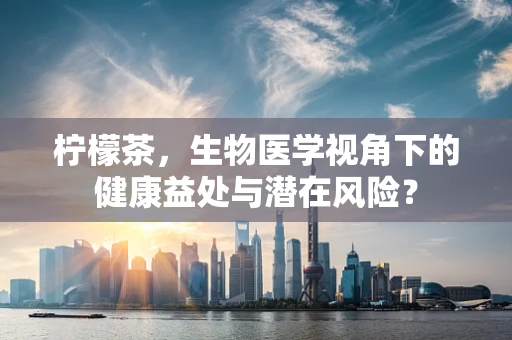 柠檬茶，生物医学视角下的健康益处与潜在风险？