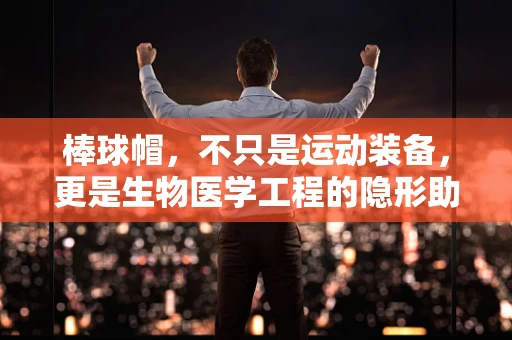 棒球帽，不只是运动装备，更是生物医学工程的隐形助手？