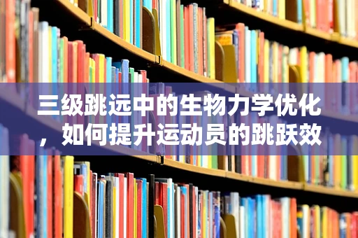 三级跳远中的生物力学优化，如何提升运动员的跳跃效率？