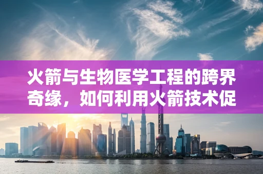 火箭与生物医学工程的跨界奇缘，如何利用火箭技术促进医疗物资快速运输？