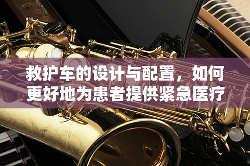 救护车的设计与配置，如何更好地为患者提供紧急医疗服务？