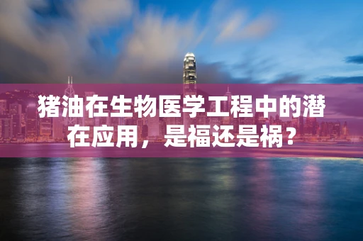 猪油在生物医学工程中的潜在应用，是福还是祸？