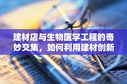 建材店与生物医学工程的奇妙交集，如何利用建材创新医疗环境？