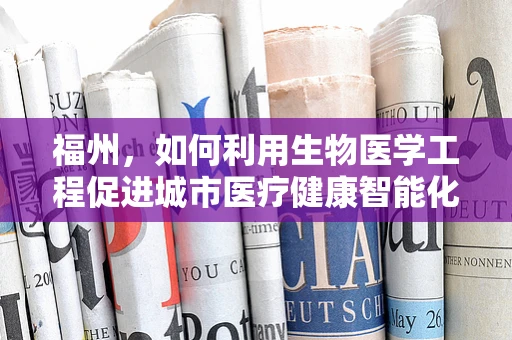 福州，如何利用生物医学工程促进城市医疗健康智能化发展？