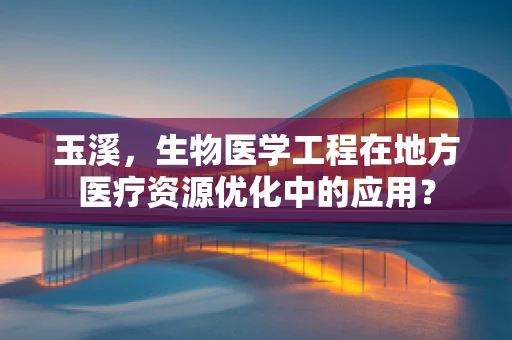 玉溪，生物医学工程在地方医疗资源优化中的应用？