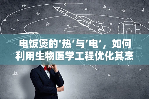 电饭煲的‘热’与‘电’，如何利用生物医学工程优化其烹饪与健康效益？