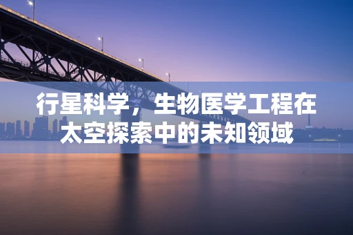 行星科学，生物医学工程在太空探索中的未知领域