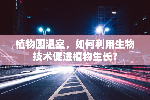 植物园温室，如何利用生物技术促进植物生长？
