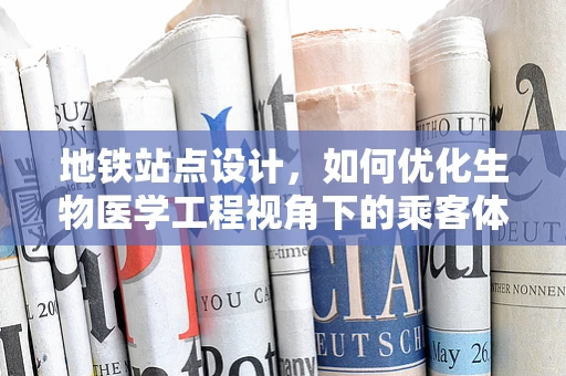 地铁站点设计，如何优化生物医学工程视角下的乘客体验？