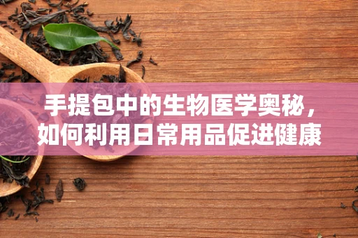 手提包中的生物医学奥秘，如何利用日常用品促进健康？
