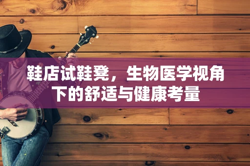 鞋店试鞋凳，生物医学视角下的舒适与健康考量