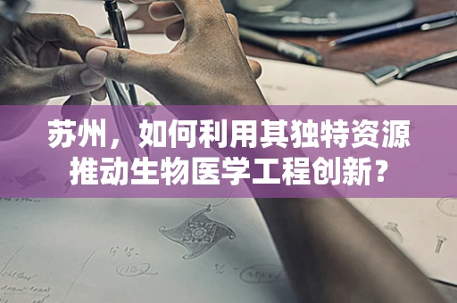 苏州，如何利用其独特资源推动生物医学工程创新？