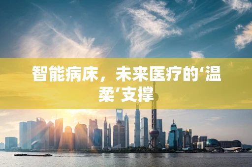智能病床，未来医疗的‘温柔’支撑