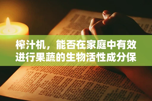 榨汁机，能否在家庭中有效进行果蔬的生物活性成分保留？