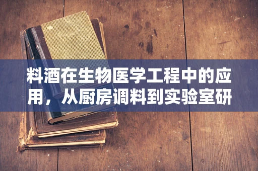 料酒在生物医学工程中的应用，从厨房调料到实验室研究的奇妙之旅