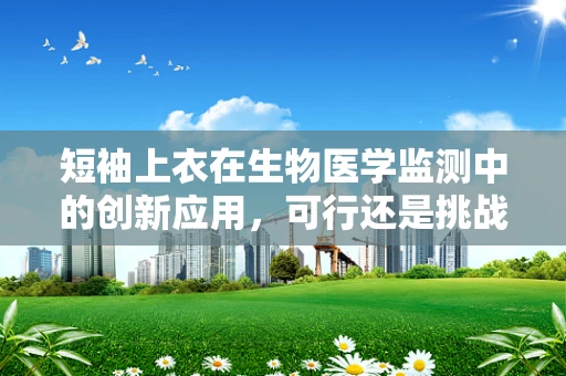 短袖上衣在生物医学监测中的创新应用，可行还是挑战？