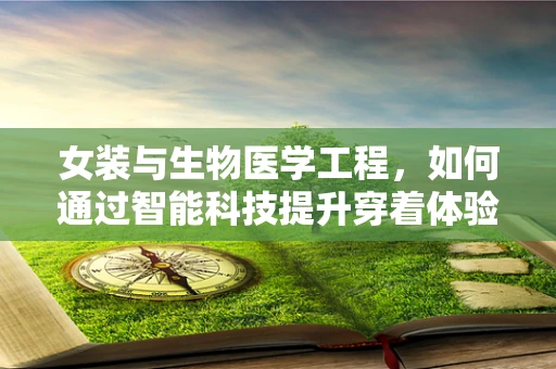 女装与生物医学工程，如何通过智能科技提升穿着体验？