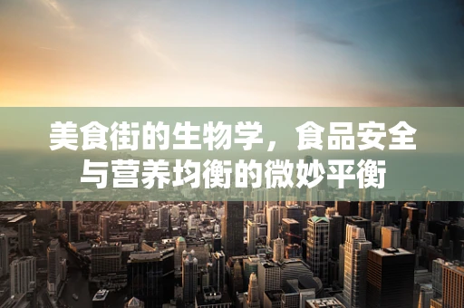 美食街的生物学，食品安全与营养均衡的微妙平衡