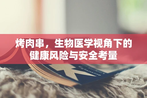 烤肉串，生物医学视角下的健康风险与安全考量