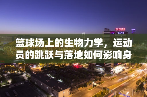 篮球场上的生物力学，运动员的跳跃与落地如何影响身体？