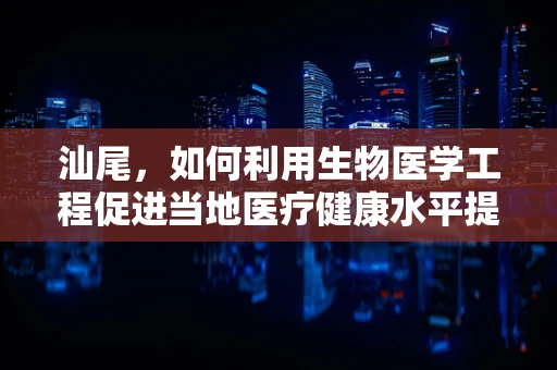 汕尾，如何利用生物医学工程促进当地医疗健康水平提升？