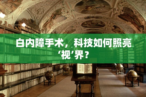 白内障手术，科技如何照亮‘视’界？