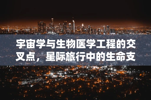 宇宙学与生物医学工程的交叉点，星际旅行中的生命支持系统挑战