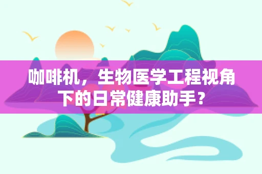 咖啡机，生物医学工程视角下的日常健康助手？