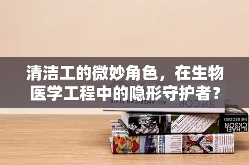 清洁工的微妙角色，在生物医学工程中的隐形守护者？