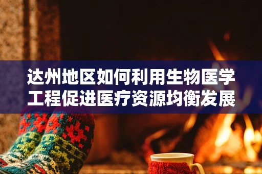 达州地区如何利用生物医学工程促进医疗资源均衡发展？