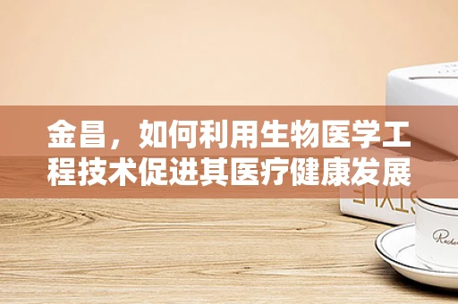 金昌，如何利用生物医学工程技术促进其医疗健康发展的新路径？
