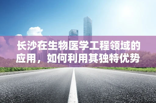 长沙在生物医学工程领域的应用，如何利用其独特优势推动创新？