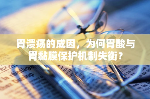 胃溃疡的成因，为何胃酸与胃黏膜保护机制失衡？
