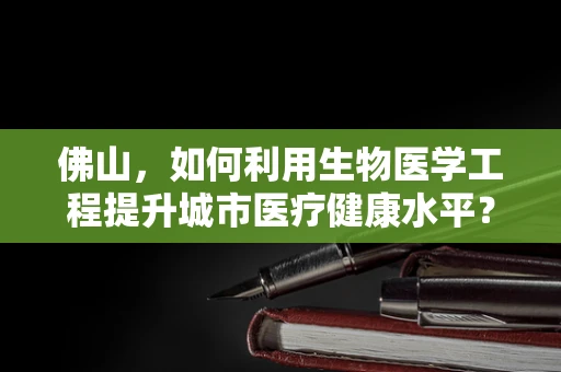 佛山，如何利用生物医学工程提升城市医疗健康水平？