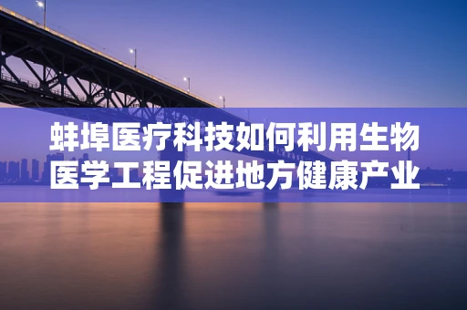 蚌埠医疗科技如何利用生物医学工程促进地方健康产业发展？
