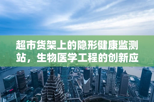 超市货架上的隐形健康监测站，生物医学工程的创新应用？