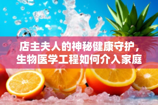 店主夫人的神秘健康守护，生物医学工程如何介入家庭健康管理？