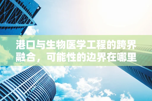 港口与生物医学工程的跨界融合，可能性的边界在哪里？