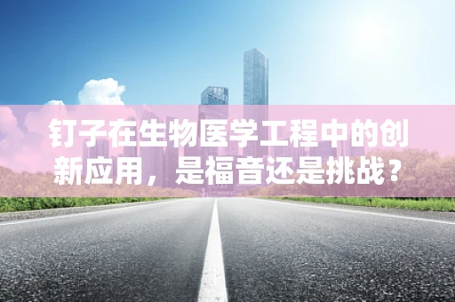 钉子在生物医学工程中的创新应用，是福音还是挑战？