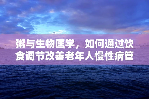 粥与生物医学，如何通过饮食调节改善老年人慢性病管理？
