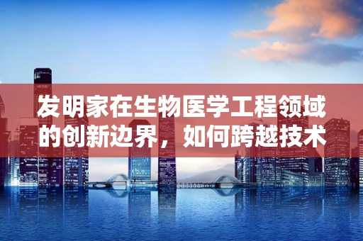 发明家在生物医学工程领域的创新边界，如何跨越技术鸿沟？