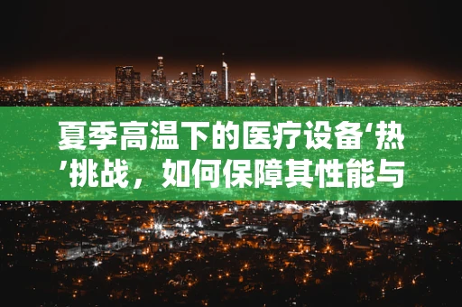 夏季高温下的医疗设备‘热’挑战，如何保障其性能与安全？