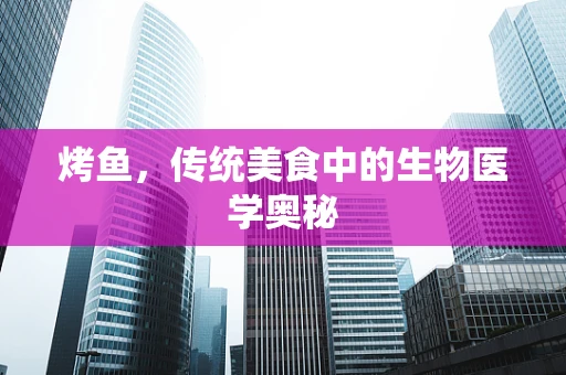 烤鱼，传统美食中的生物医学奥秘