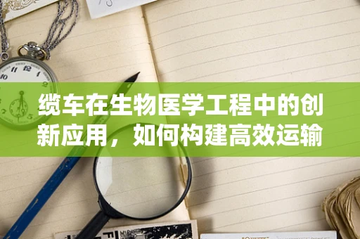 缆车在生物医学工程中的创新应用，如何构建高效运输系统？