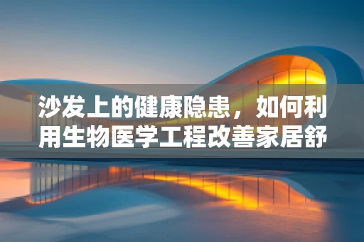 沙发上的健康隐患，如何利用生物医学工程改善家居舒适与安全？