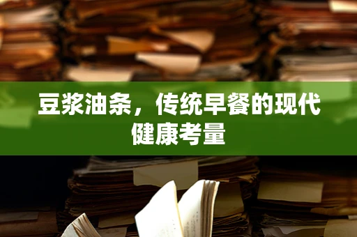 豆浆油条，传统早餐的现代健康考量