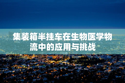 集装箱半挂车在生物医学物流中的应用与挑战