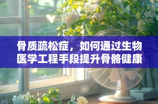 骨质疏松症，如何通过生物医学工程手段提升骨骼健康？