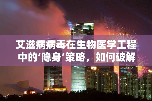 艾滋病病毒在生物医学工程中的‘隐身’策略，如何破解？